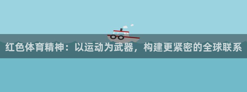 球王会体育：红色体育精神：以运动为武器，构建更紧密的全球联系