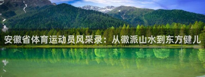 球王会体育：安徽省体育运动员风采录：从徽派山水到东方健儿