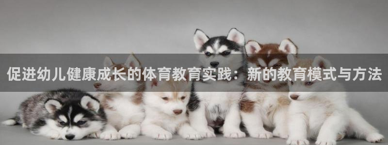球王会体育：促进幼儿健康成长的体育教育实践：新的教育模式与方法