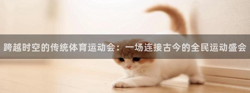 球王会体育：跨越时空的传统体育运动会：一场连接古今的全民运动盛会