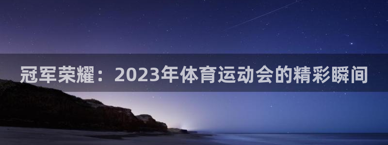 球王会体育：冠军荣耀：2023年体育运动会的精彩瞬间