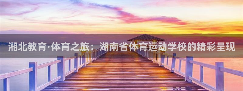 球王会体育：湘北教育·体育之旅：湖南省体育运动学校的精彩呈现